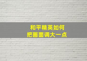 和平精英如何把画面调大一点