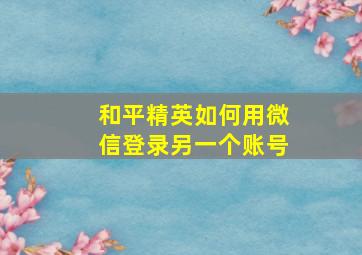 和平精英如何用微信登录另一个账号