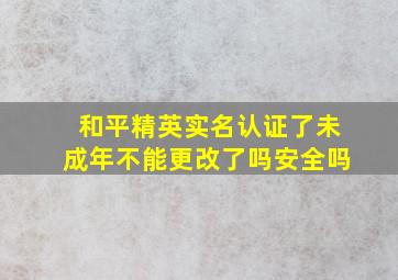 和平精英实名认证了未成年不能更改了吗安全吗