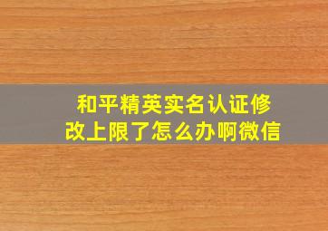 和平精英实名认证修改上限了怎么办啊微信