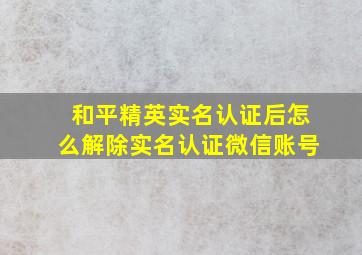 和平精英实名认证后怎么解除实名认证微信账号