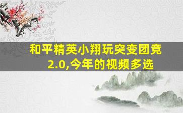 和平精英小翔玩突变团竞2.0,今年的视频多选