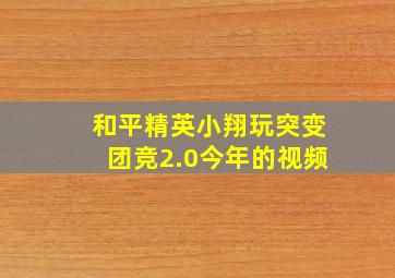 和平精英小翔玩突变团竞2.0今年的视频