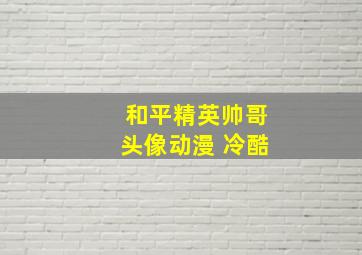 和平精英帅哥头像动漫 冷酷