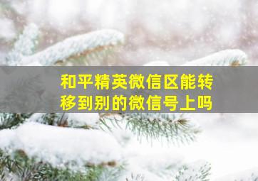 和平精英微信区能转移到别的微信号上吗