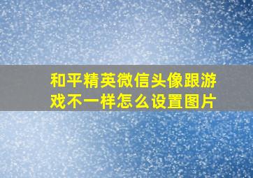 和平精英微信头像跟游戏不一样怎么设置图片