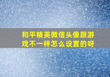 和平精英微信头像跟游戏不一样怎么设置的呀