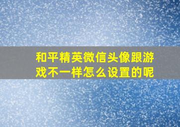 和平精英微信头像跟游戏不一样怎么设置的呢