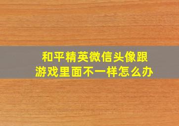 和平精英微信头像跟游戏里面不一样怎么办