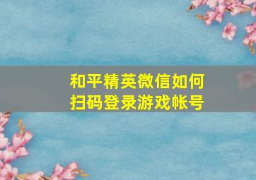 和平精英微信如何扫码登录游戏帐号