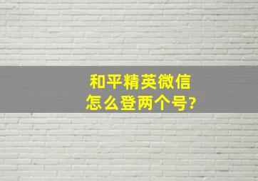 和平精英微信怎么登两个号?