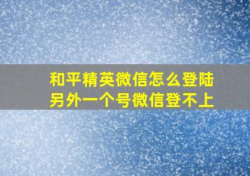 和平精英微信怎么登陆另外一个号微信登不上