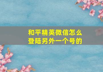 和平精英微信怎么登陆另外一个号的