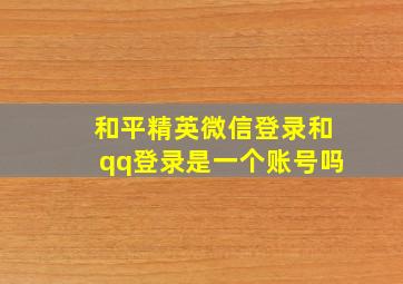 和平精英微信登录和qq登录是一个账号吗