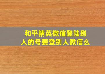 和平精英微信登陆别人的号要登别人微信么