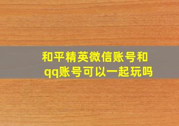 和平精英微信账号和qq账号可以一起玩吗