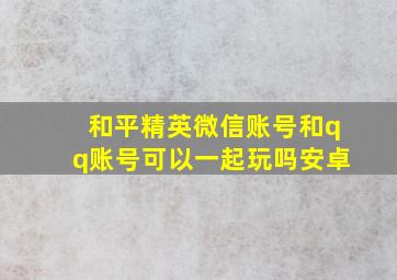 和平精英微信账号和qq账号可以一起玩吗安卓