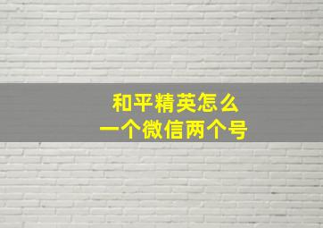 和平精英怎么一个微信两个号