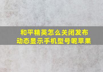 和平精英怎么关闭发布动态显示手机型号呢苹果