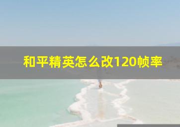 和平精英怎么改120帧率