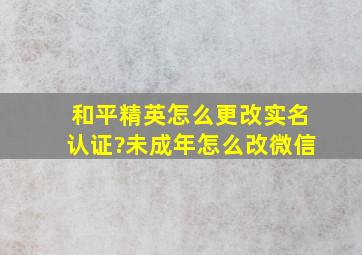 和平精英怎么更改实名认证?未成年怎么改微信