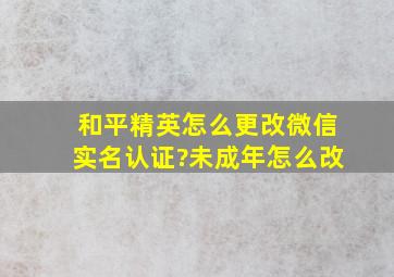 和平精英怎么更改微信实名认证?未成年怎么改