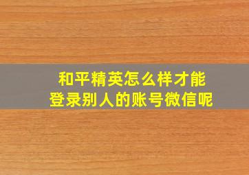 和平精英怎么样才能登录别人的账号微信呢