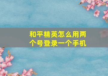 和平精英怎么用两个号登录一个手机