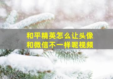 和平精英怎么让头像和微信不一样呢视频