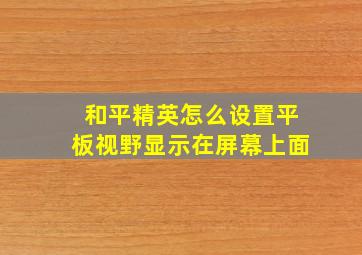 和平精英怎么设置平板视野显示在屏幕上面