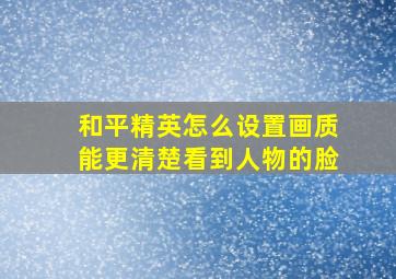 和平精英怎么设置画质能更清楚看到人物的脸