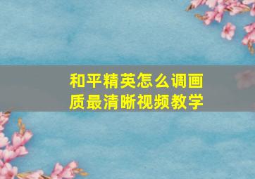 和平精英怎么调画质最清晰视频教学