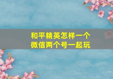 和平精英怎样一个微信两个号一起玩