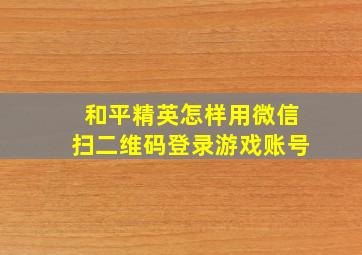 和平精英怎样用微信扫二维码登录游戏账号