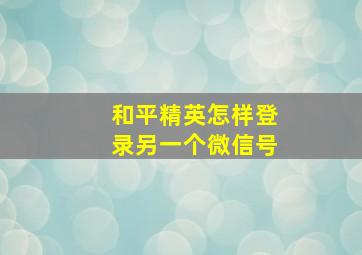 和平精英怎样登录另一个微信号