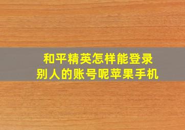 和平精英怎样能登录别人的账号呢苹果手机