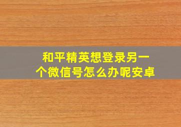 和平精英想登录另一个微信号怎么办呢安卓