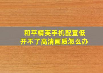 和平精英手机配置低开不了高清画质怎么办