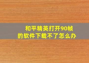 和平精英打开90帧的软件下载不了怎么办