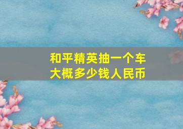 和平精英抽一个车大概多少钱人民币