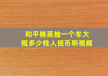 和平精英抽一个车大概多少钱人民币啊视频