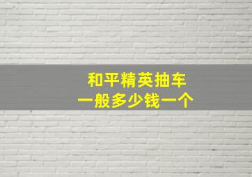 和平精英抽车一般多少钱一个