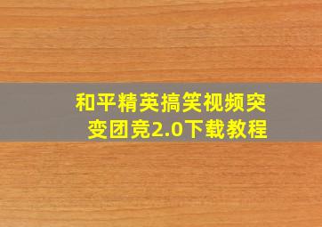 和平精英搞笑视频突变团竞2.0下载教程