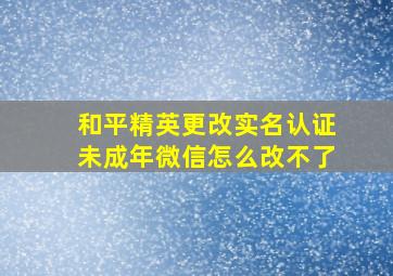 和平精英更改实名认证未成年微信怎么改不了