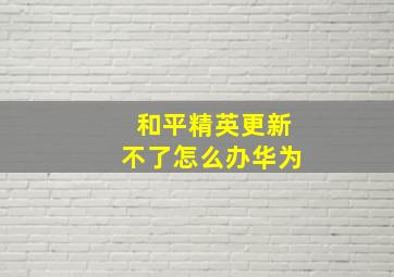 和平精英更新不了怎么办华为