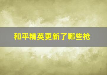 和平精英更新了哪些枪