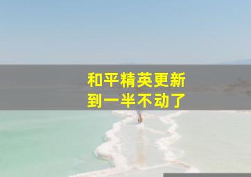 和平精英更新到一半不动了