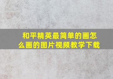 和平精英最简单的画怎么画的图片视频教学下载