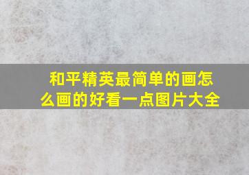 和平精英最简单的画怎么画的好看一点图片大全