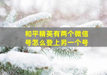 和平精英有两个微信号怎么登上另一个号